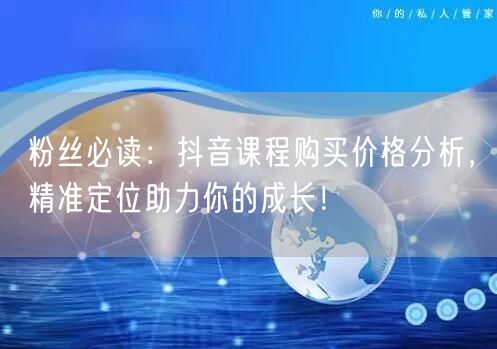 粉丝必读：抖音课程购买价格分析，精准定位助力你的成长！