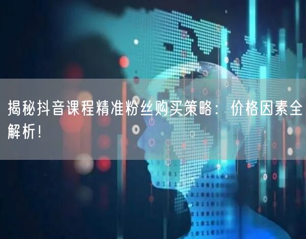揭秘抖音课程精准粉丝购买策略：价格因素全解析！