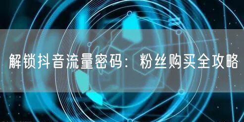 解锁抖音流量密码：粉丝购买全攻略