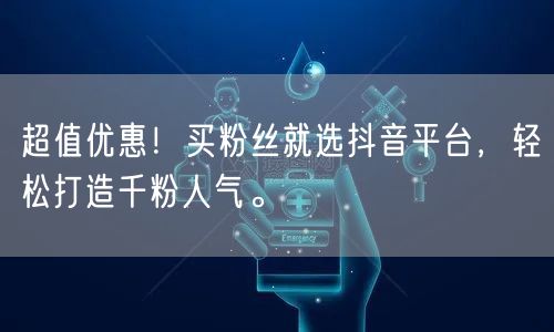 超值优惠！买粉丝就选抖音平台，轻松打造千粉人气。