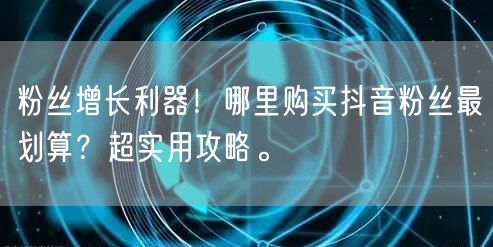 粉丝增长利器！哪里购买抖音粉丝最划算？超实用攻略。