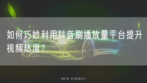 如何巧妙利用抖音刷播放量平台提升视频热度？