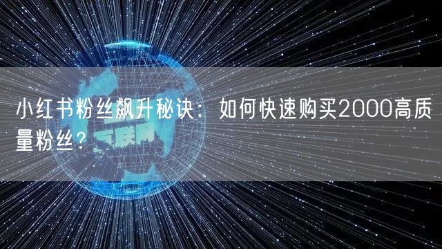 小红书粉丝飙升秘诀：如何快速购买2000高质量粉丝？