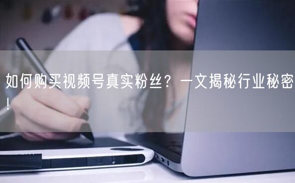如何购买视频号真实粉丝？一文揭秘行业秘密！