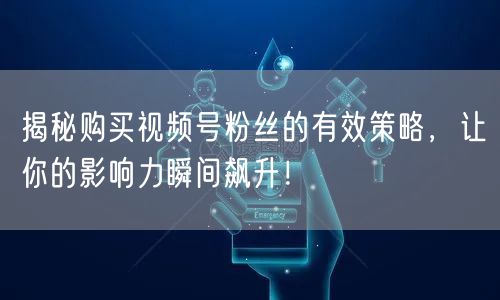 揭秘购买视频号粉丝的有效策略，让你的影响力瞬间飙升！