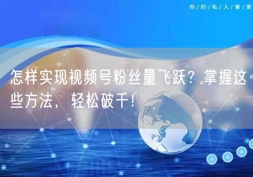 怎样实现视频号粉丝量飞跃？掌握这些方法，轻松破千！