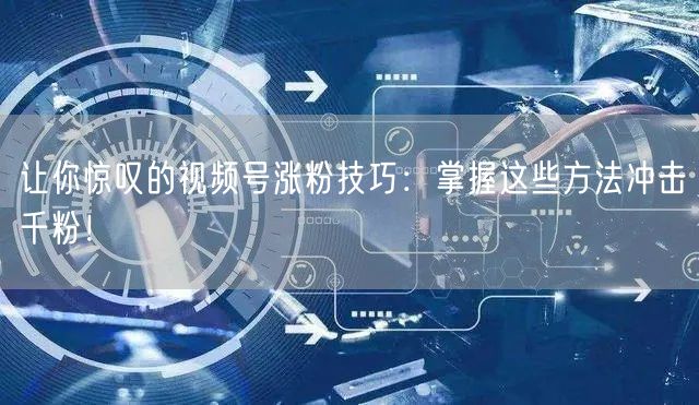 让你惊叹的视频号涨粉技巧：掌握这些方法冲击千粉！