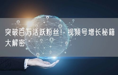 突破百万活跃粉丝！视频号增长秘籍大解密