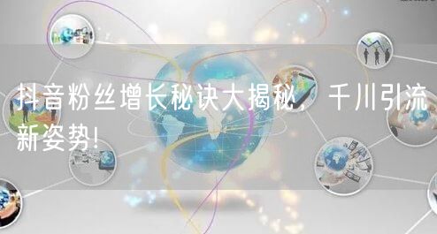 抖音粉丝增长秘诀大揭秘，千川引流新姿势!