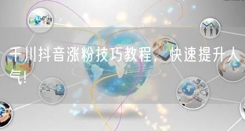 千川抖音涨粉技巧教程，快速提升人气!