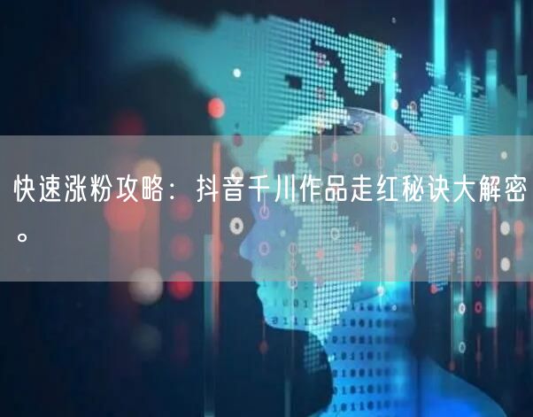 快速涨粉攻略：抖音千川作品走红秘诀大解密。
