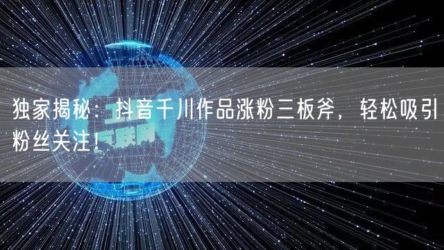 独家揭秘：抖音千川作品涨粉三板斧，轻松吸引粉丝关注！