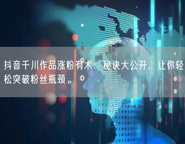 抖音千川作品涨粉有术：秘诀大公开，让你轻松突破粉丝瓶颈。