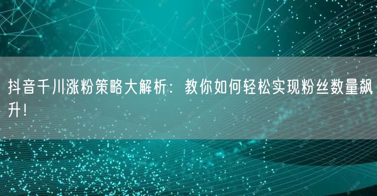 抖音千川涨粉策略大解析：教你如何轻松实现粉丝数量飙升！
