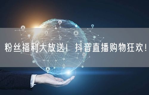 粉丝福利大放送！抖音直播购物狂欢！