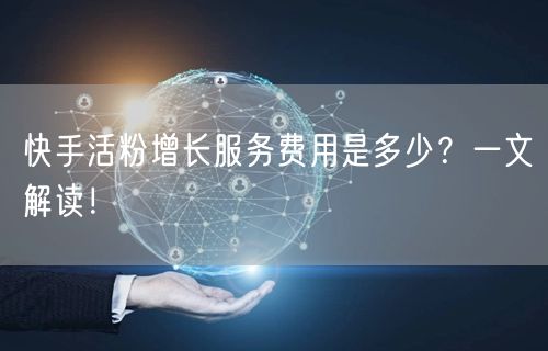快手活粉增长服务费用是多少？一文解读！