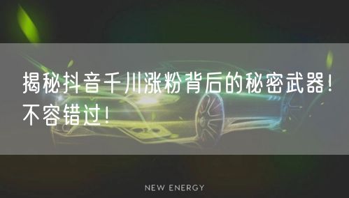 揭秘抖音千川涨粉背后的秘密武器！不容错过！