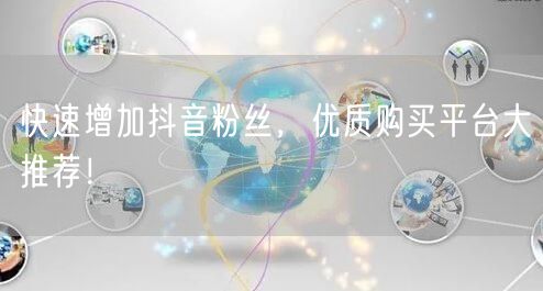 快速增加抖音粉丝，优质购买平台大推荐！
