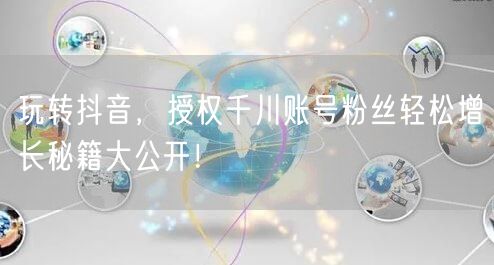 玩转抖音，授权千川账号粉丝轻松增长秘籍大公开！