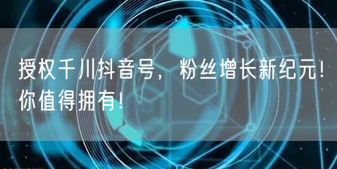 授权千川抖音号，粉丝增长新纪元！你值得拥有！
