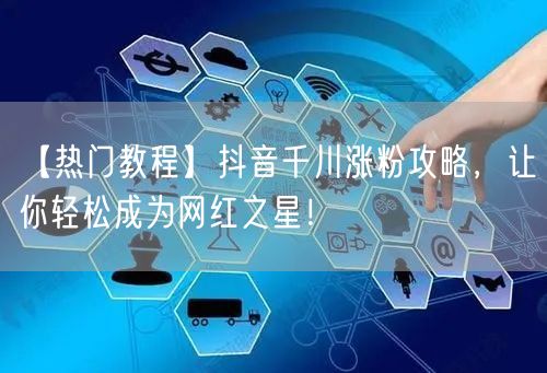 【热门教程】抖音千川涨粉攻略，让你轻松成为网红之星！