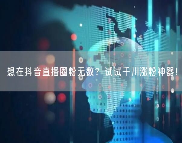 想在抖音直播圈粉无数？试试千川涨粉神器！