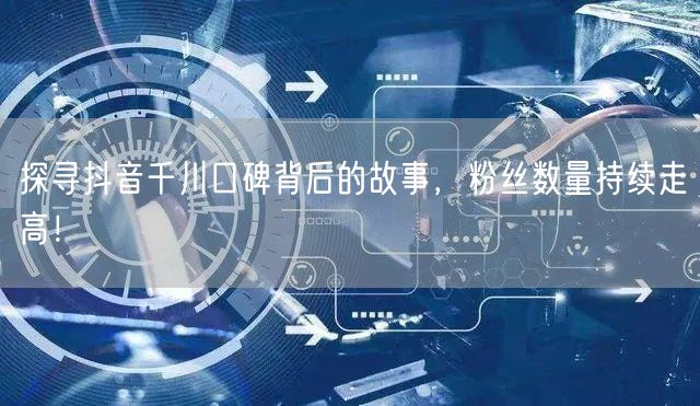 探寻抖音千川口碑背后的故事，粉丝数量持续走高！
