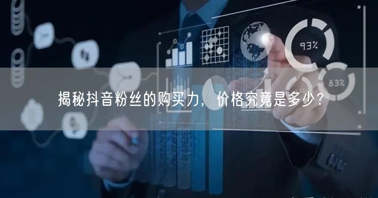 揭秘抖音粉丝的购买力，价格究竟是多少？