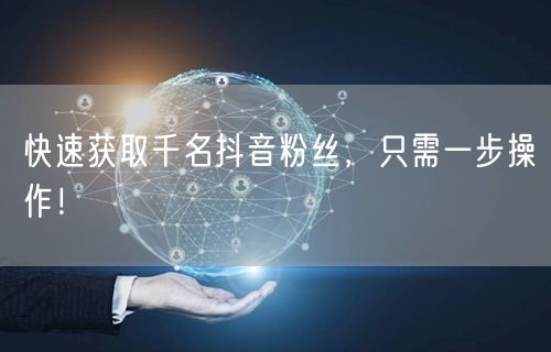 快速获取千名抖音粉丝，只需一步操作！