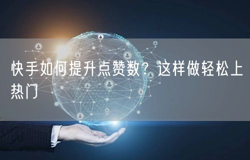 快手如何提升点赞数？这样做轻松上热门