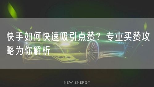 快手如何快速吸引点赞？专业买赞攻略为你解析