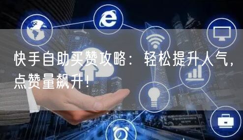快手自助买赞攻略：轻松提升人气，点赞量飙升！