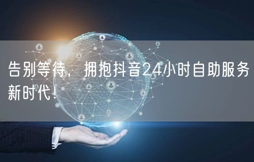 告别等待，拥抱抖音24小时自助服务新时代！