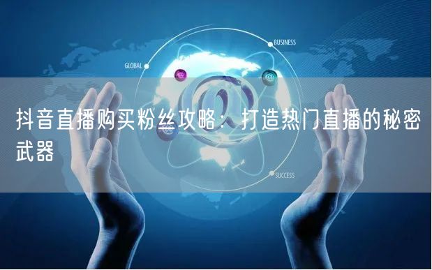 抖音直播购买粉丝攻略：打造热门直播的秘密武器