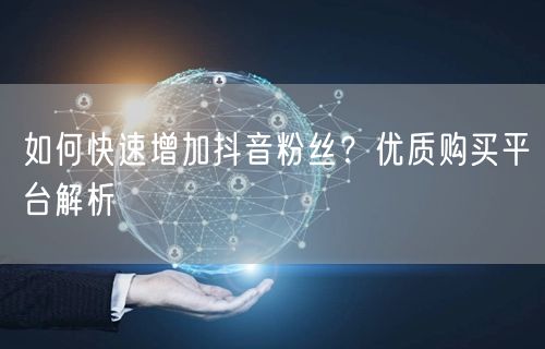 如何快速增加抖音粉丝？优质购买平台解析