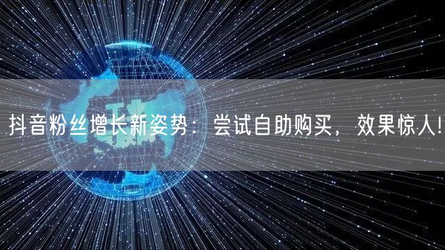 抖音粉丝增长新姿势：尝试自助购买，效果惊人!