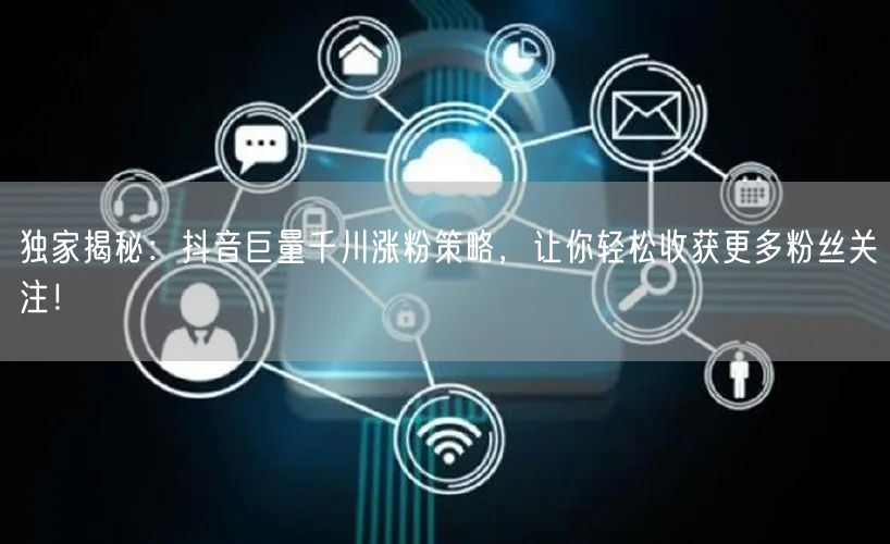 独家揭秘：抖音巨量千川涨粉策略，让你轻松收获更多粉丝关注！