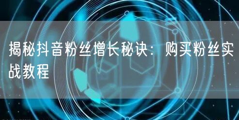 揭秘抖音粉丝增长秘诀：购买粉丝实战教程