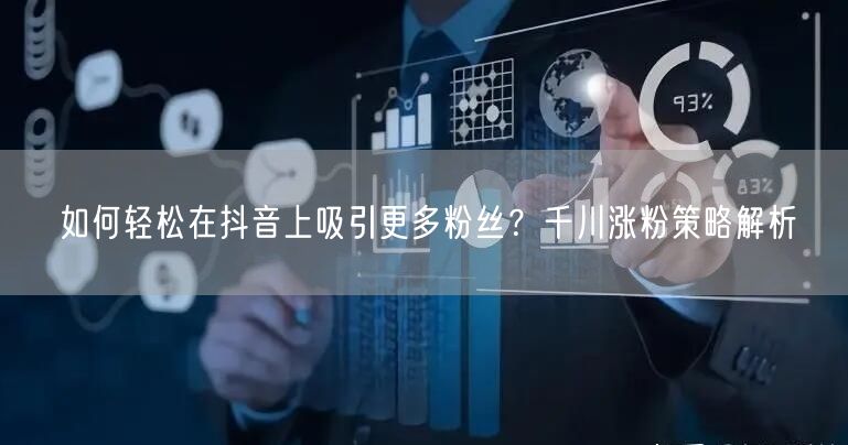 如何轻松在抖音上吸引更多粉丝？千川涨粉策略解析