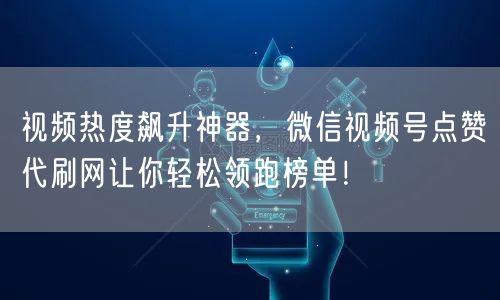 视频热度飙升神器，微信视频号点赞代刷网让你轻松领跑榜单！