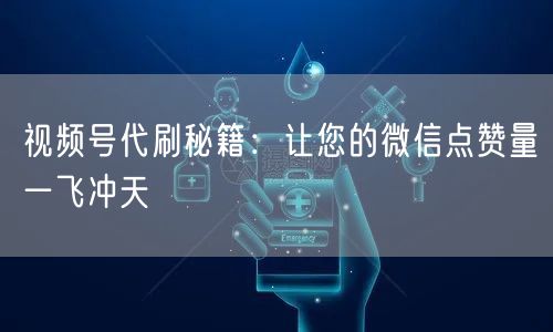 视频号代刷秘籍：让您的微信点赞量一飞冲天