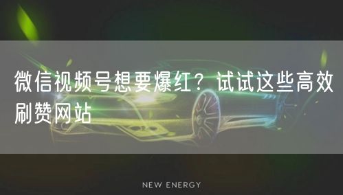 微信视频号想要爆红？试试这些高效刷赞网站