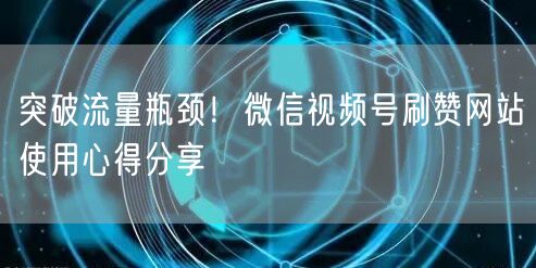 突破流量瓶颈！微信视频号刷赞网站使用心得分享