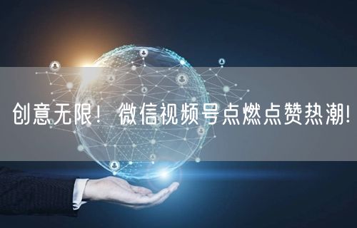 创意无限！微信视频号点燃点赞热潮!