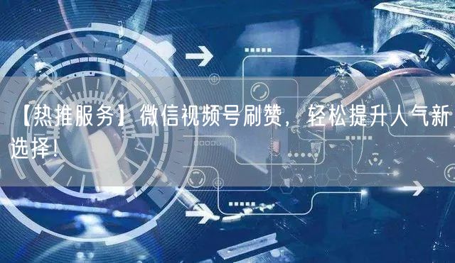 【热推服务】微信视频号刷赞，轻松提升人气新选择！