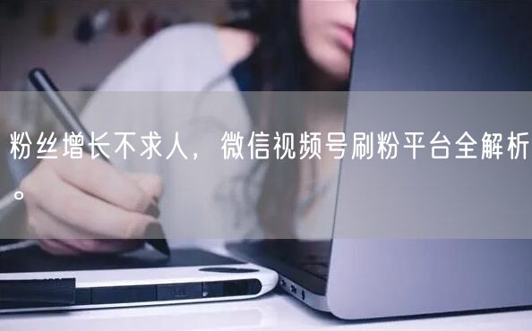 粉丝增长不求人，微信视频号刷粉平台全解析。