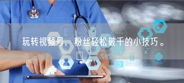 玩转视频号，粉丝轻松破千的小技巧。