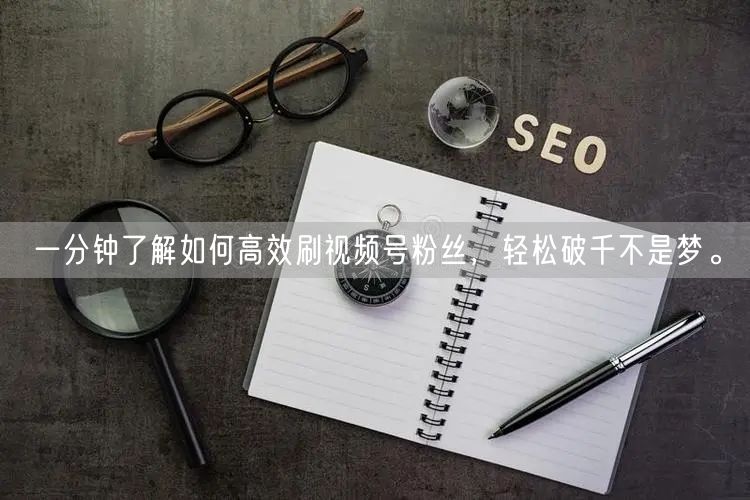 一分钟了解如何高效刷视频号粉丝，轻松破千不是梦。