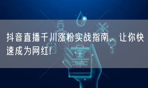 抖音直播千川涨粉实战指南，让你快速成为网红!