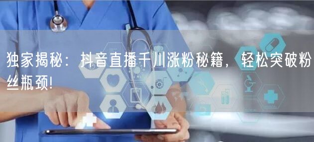 独家揭秘：抖音直播千川涨粉秘籍，轻松突破粉丝瓶颈!